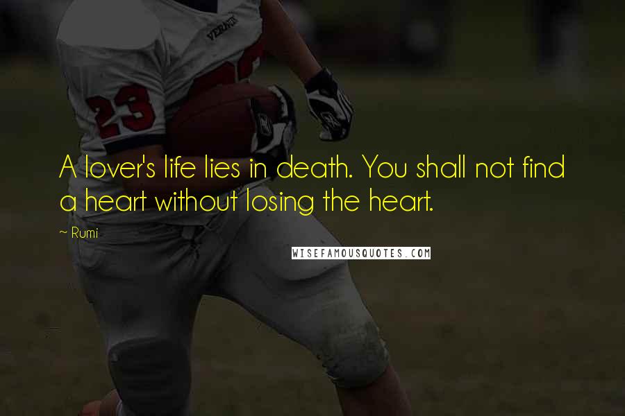 Rumi Quotes: A lover's life lies in death. You shall not find a heart without losing the heart.