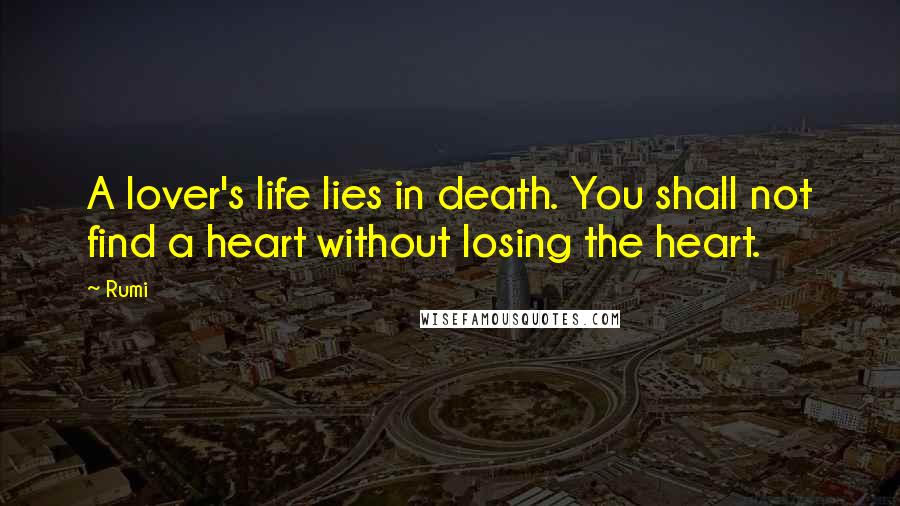 Rumi Quotes: A lover's life lies in death. You shall not find a heart without losing the heart.