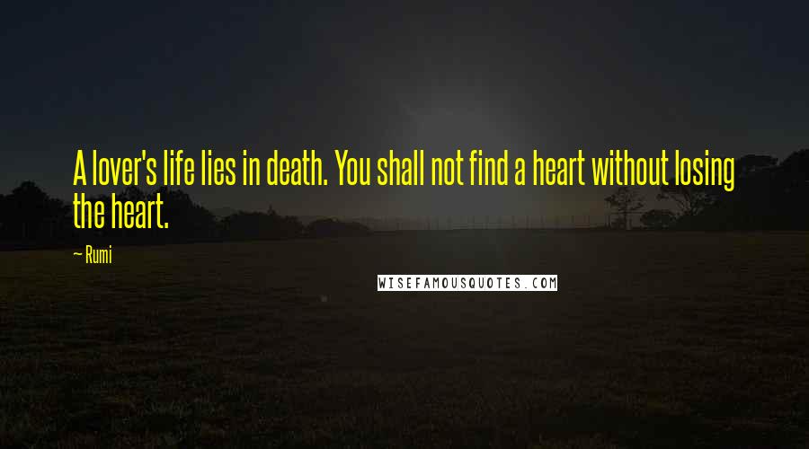 Rumi Quotes: A lover's life lies in death. You shall not find a heart without losing the heart.