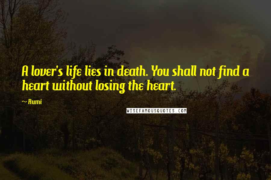 Rumi Quotes: A lover's life lies in death. You shall not find a heart without losing the heart.