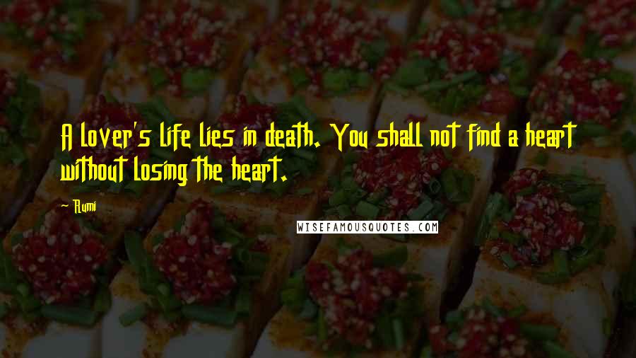 Rumi Quotes: A lover's life lies in death. You shall not find a heart without losing the heart.