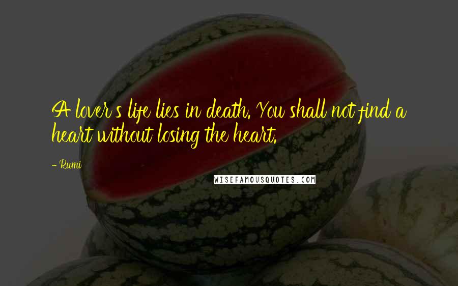 Rumi Quotes: A lover's life lies in death. You shall not find a heart without losing the heart.