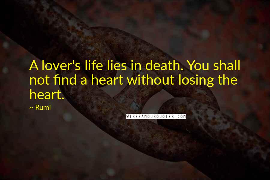 Rumi Quotes: A lover's life lies in death. You shall not find a heart without losing the heart.