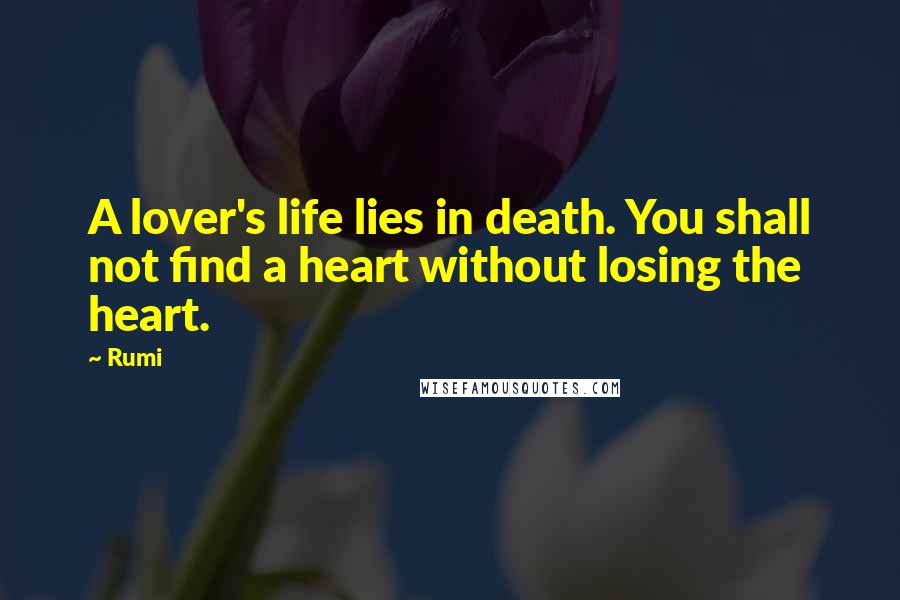 Rumi Quotes: A lover's life lies in death. You shall not find a heart without losing the heart.