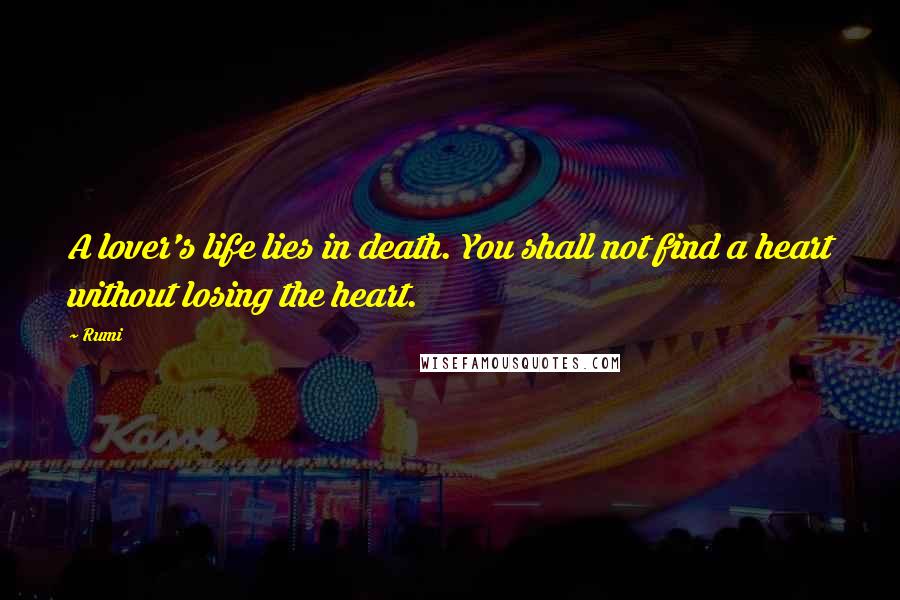 Rumi Quotes: A lover's life lies in death. You shall not find a heart without losing the heart.