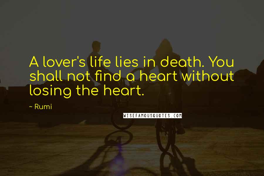 Rumi Quotes: A lover's life lies in death. You shall not find a heart without losing the heart.