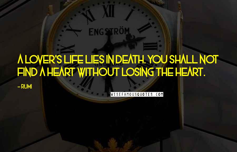 Rumi Quotes: A lover's life lies in death. You shall not find a heart without losing the heart.