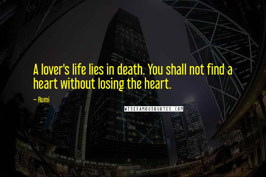 Rumi Quotes: A lover's life lies in death. You shall not find a heart without losing the heart.