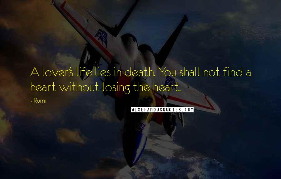 Rumi Quotes: A lover's life lies in death. You shall not find a heart without losing the heart.