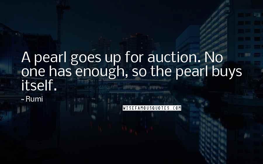 Rumi Quotes: A pearl goes up for auction. No one has enough, so the pearl buys itself.