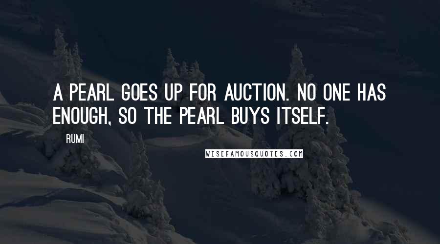 Rumi Quotes: A pearl goes up for auction. No one has enough, so the pearl buys itself.