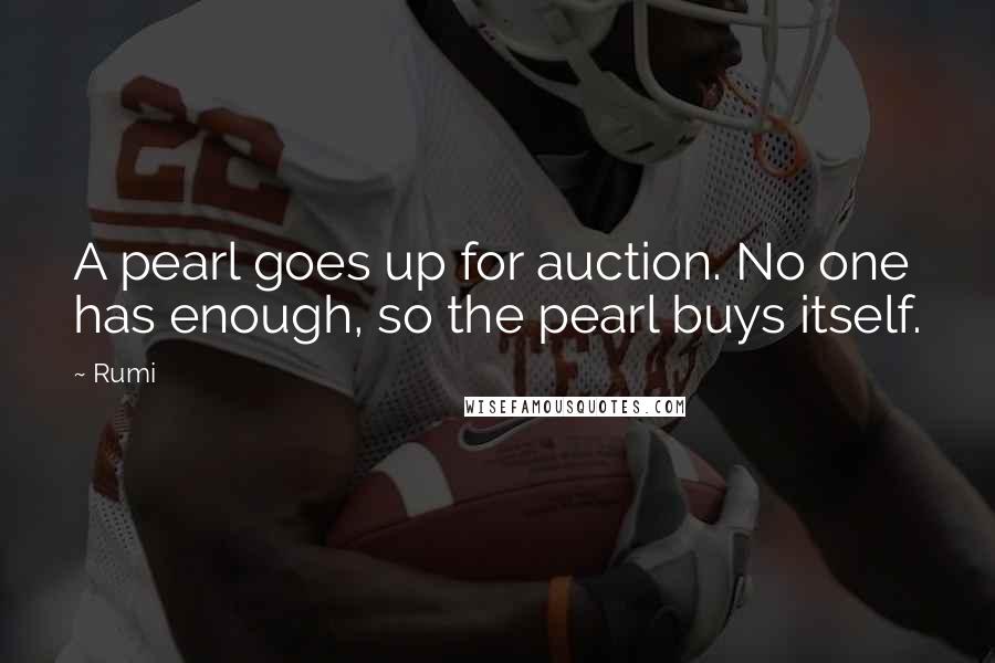 Rumi Quotes: A pearl goes up for auction. No one has enough, so the pearl buys itself.