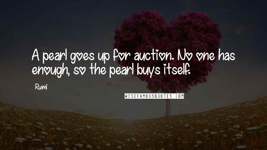 Rumi Quotes: A pearl goes up for auction. No one has enough, so the pearl buys itself.