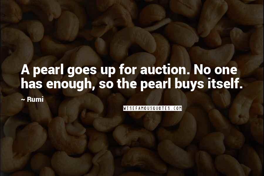 Rumi Quotes: A pearl goes up for auction. No one has enough, so the pearl buys itself.