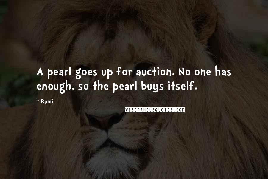 Rumi Quotes: A pearl goes up for auction. No one has enough, so the pearl buys itself.