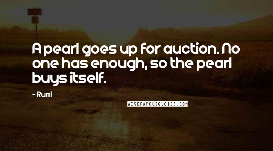 Rumi Quotes: A pearl goes up for auction. No one has enough, so the pearl buys itself.