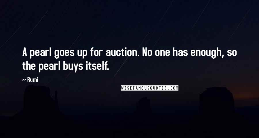 Rumi Quotes: A pearl goes up for auction. No one has enough, so the pearl buys itself.
