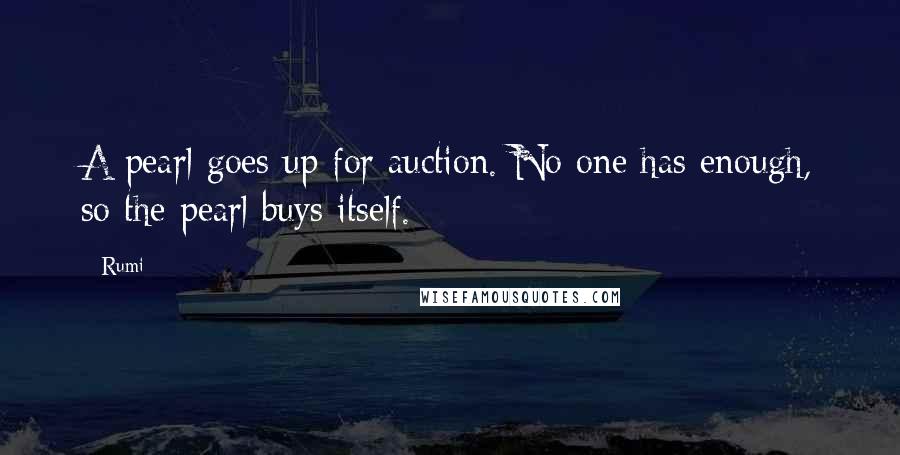Rumi Quotes: A pearl goes up for auction. No one has enough, so the pearl buys itself.