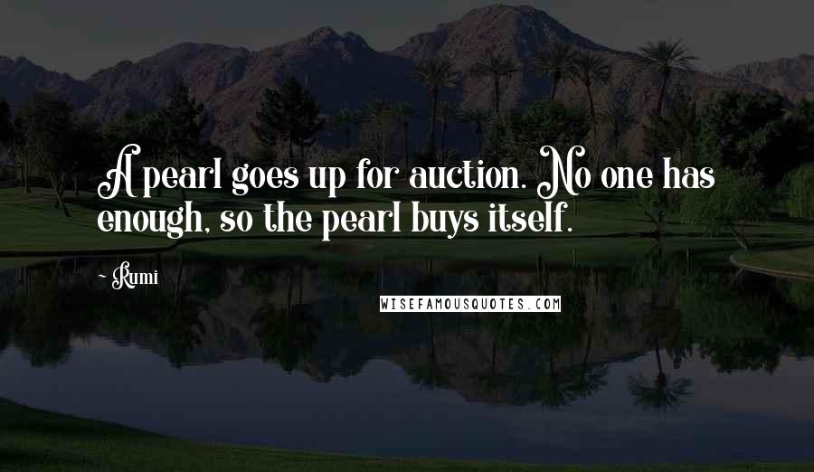 Rumi Quotes: A pearl goes up for auction. No one has enough, so the pearl buys itself.