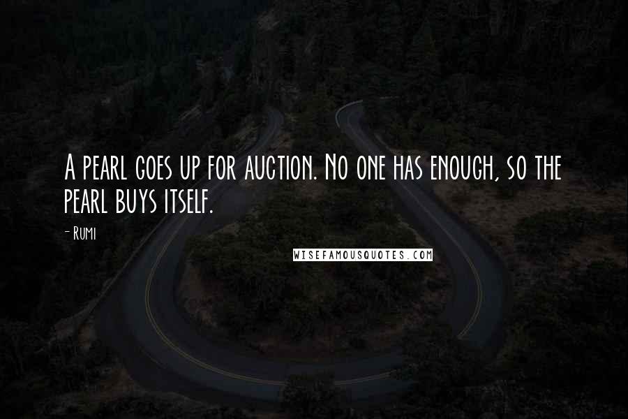 Rumi Quotes: A pearl goes up for auction. No one has enough, so the pearl buys itself.