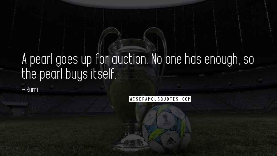 Rumi Quotes: A pearl goes up for auction. No one has enough, so the pearl buys itself.