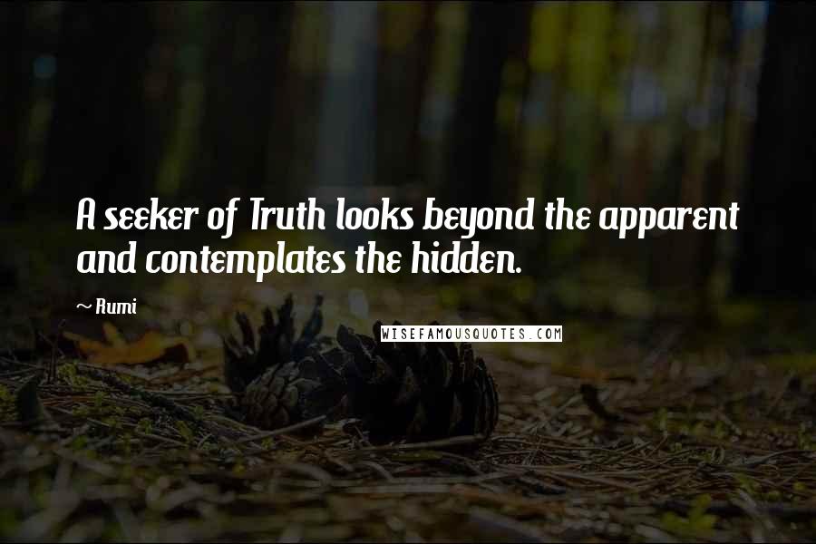 Rumi Quotes: A seeker of Truth looks beyond the apparent and contemplates the hidden.