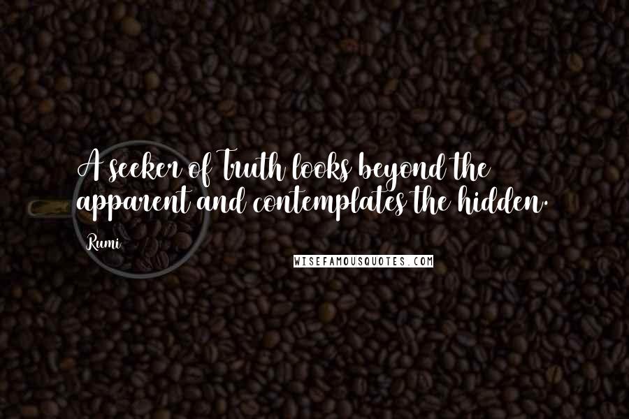 Rumi Quotes: A seeker of Truth looks beyond the apparent and contemplates the hidden.