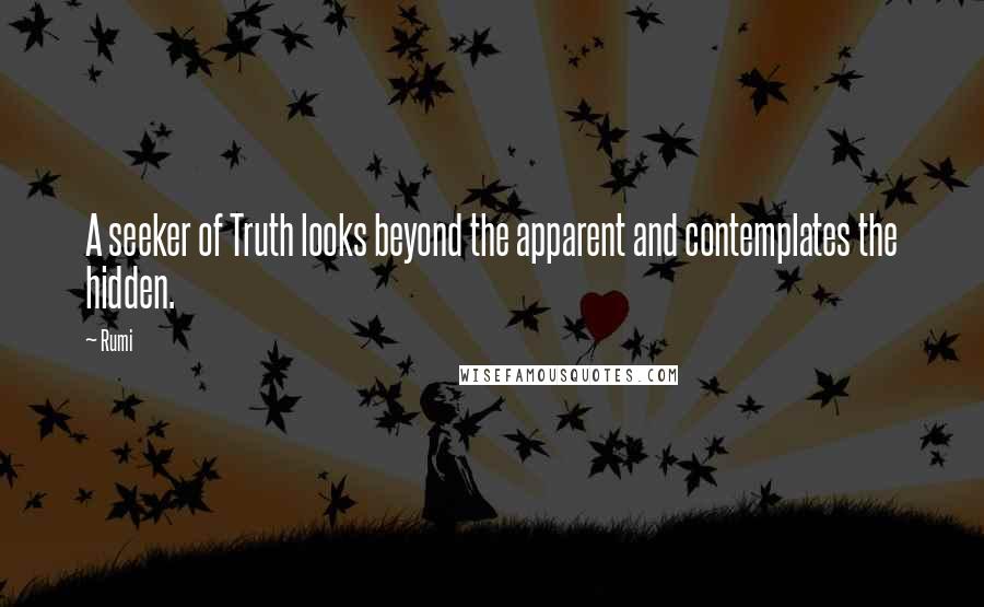 Rumi Quotes: A seeker of Truth looks beyond the apparent and contemplates the hidden.