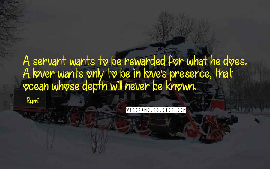 Rumi Quotes: A servant wants to be rewarded for what he does. A lover wants only to be in love's presence, that ocean whose depth will never be known.