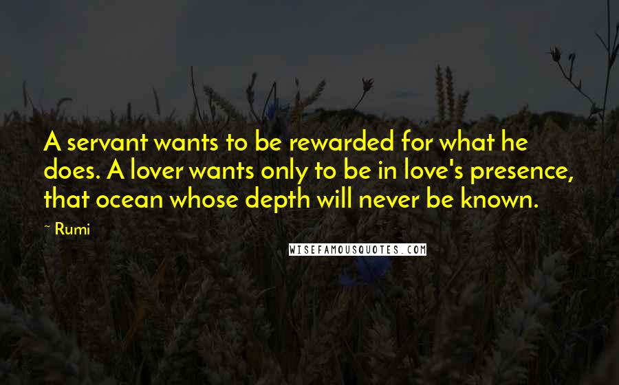 Rumi Quotes: A servant wants to be rewarded for what he does. A lover wants only to be in love's presence, that ocean whose depth will never be known.