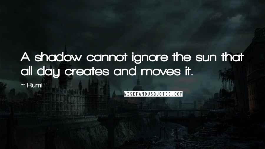 Rumi Quotes: A shadow cannot ignore the sun that all day creates and moves it.