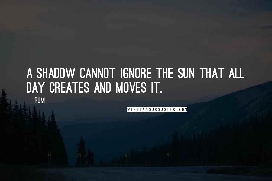 Rumi Quotes: A shadow cannot ignore the sun that all day creates and moves it.