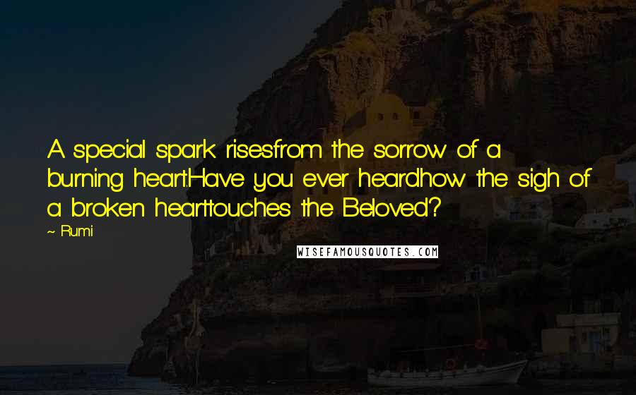 Rumi Quotes: A special spark risesfrom the sorrow of a burning heart.Have you ever heardhow the sigh of a broken hearttouches the Beloved?