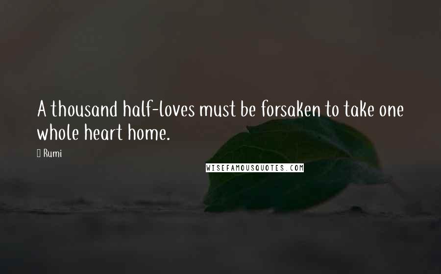 Rumi Quotes: A thousand half-loves must be forsaken to take one whole heart home.