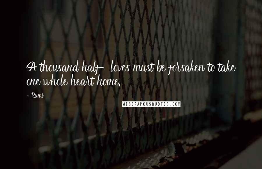Rumi Quotes: A thousand half-loves must be forsaken to take one whole heart home.
