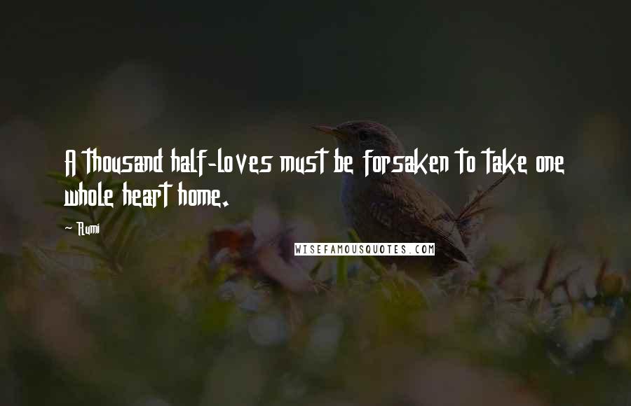 Rumi Quotes: A thousand half-loves must be forsaken to take one whole heart home.