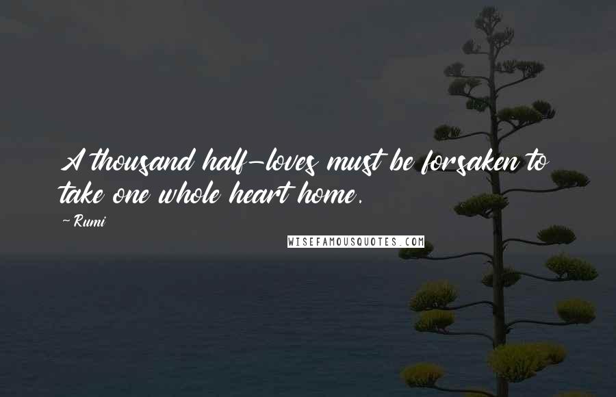 Rumi Quotes: A thousand half-loves must be forsaken to take one whole heart home.