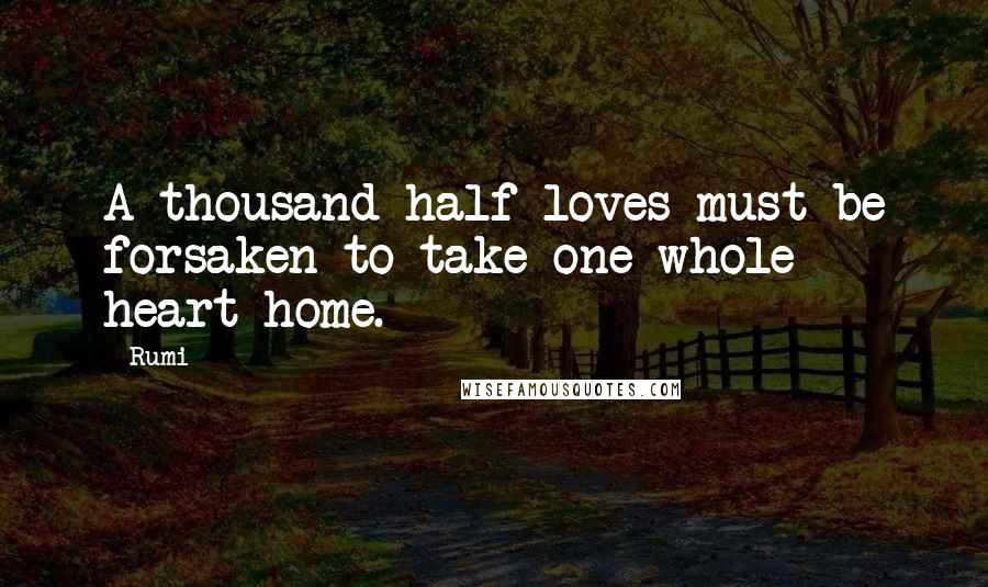 Rumi Quotes: A thousand half-loves must be forsaken to take one whole heart home.