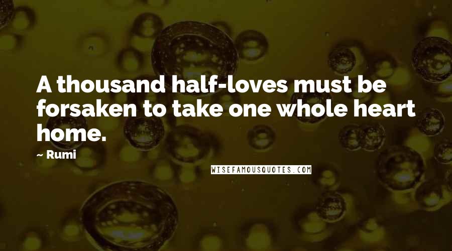 Rumi Quotes: A thousand half-loves must be forsaken to take one whole heart home.
