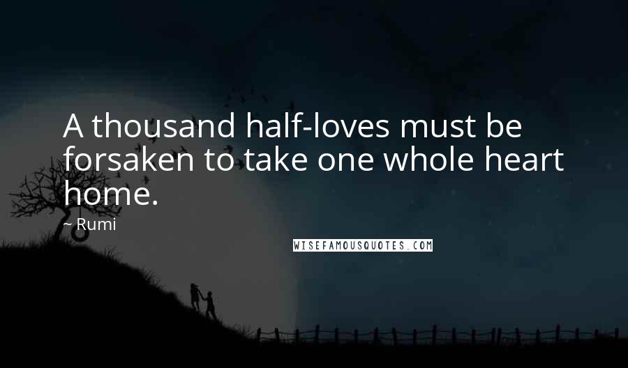 Rumi Quotes: A thousand half-loves must be forsaken to take one whole heart home.