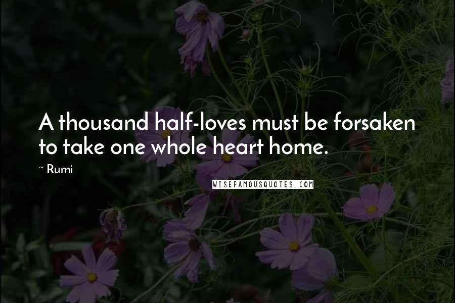 Rumi Quotes: A thousand half-loves must be forsaken to take one whole heart home.