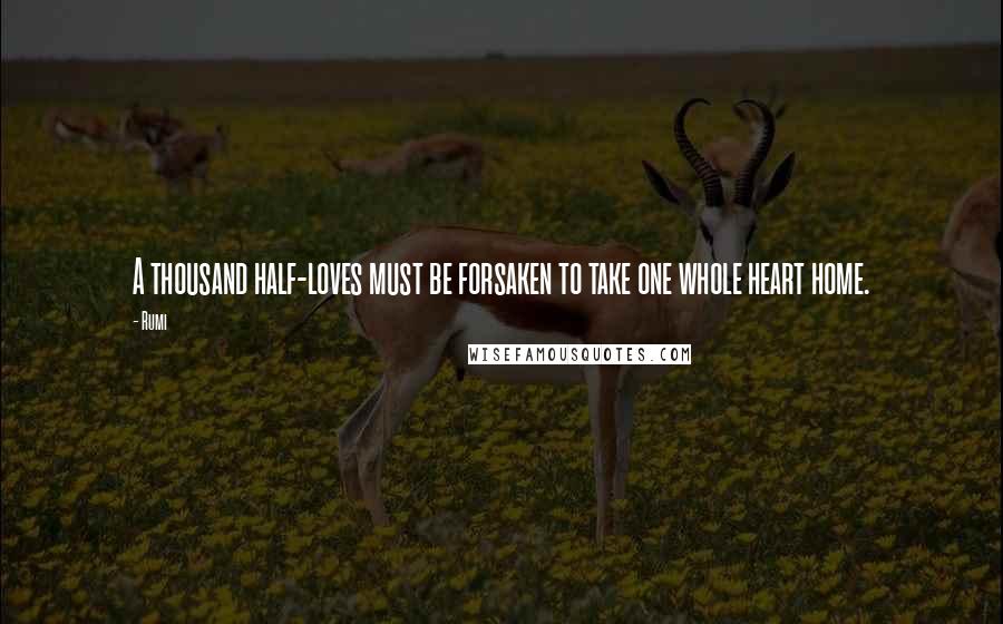 Rumi Quotes: A thousand half-loves must be forsaken to take one whole heart home.