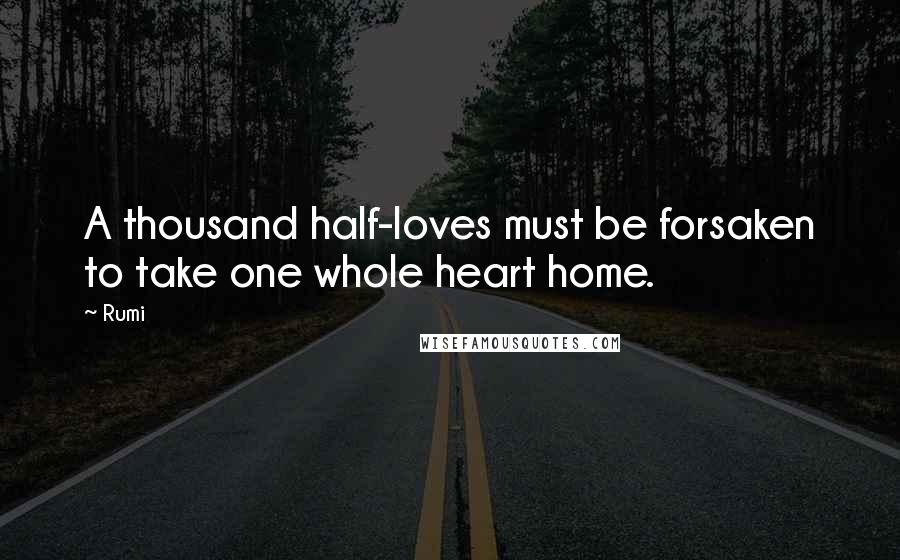 Rumi Quotes: A thousand half-loves must be forsaken to take one whole heart home.
