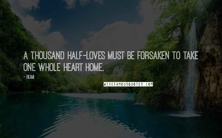Rumi Quotes: A thousand half-loves must be forsaken to take one whole heart home.