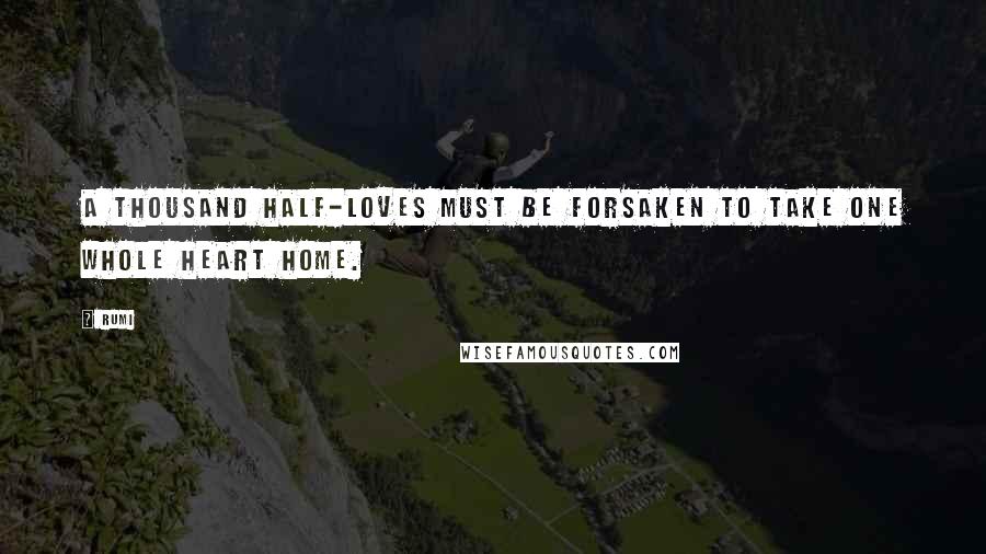 Rumi Quotes: A thousand half-loves must be forsaken to take one whole heart home.