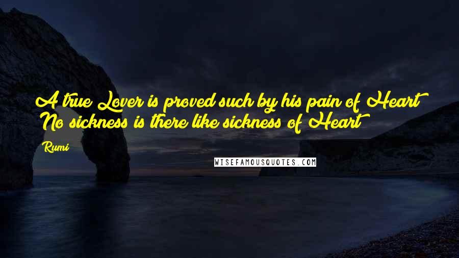 Rumi Quotes: A true Lover is proved such by his pain of Heart! No sickness is there like sickness of Heart!!!