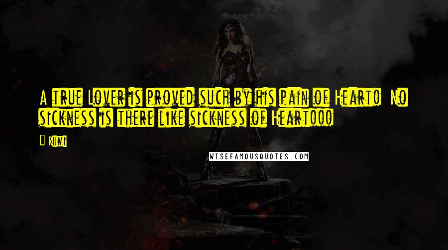 Rumi Quotes: A true Lover is proved such by his pain of Heart! No sickness is there like sickness of Heart!!!