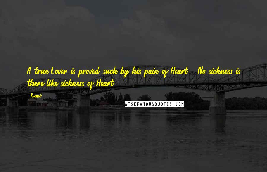 Rumi Quotes: A true Lover is proved such by his pain of Heart! No sickness is there like sickness of Heart!!!