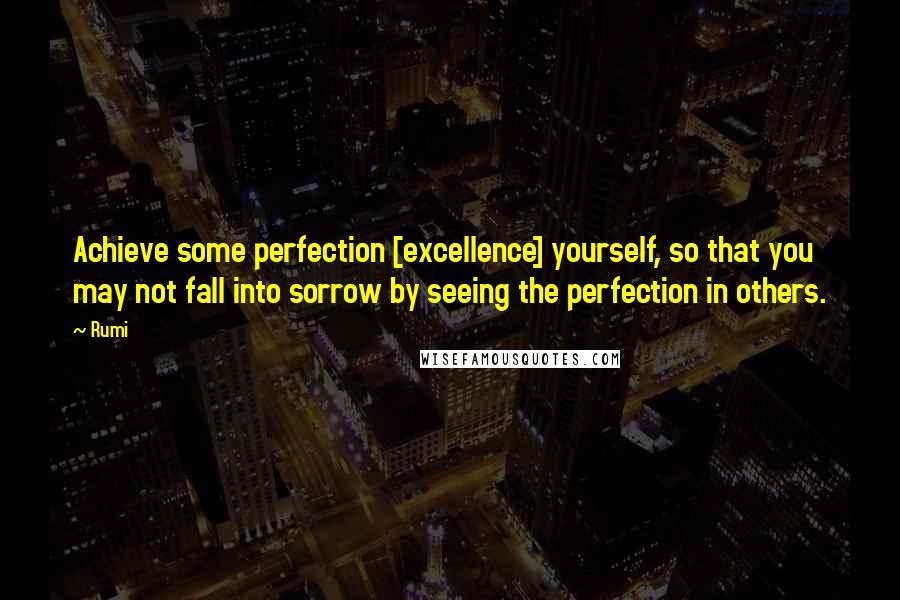 Rumi Quotes: Achieve some perfection [excellence] yourself, so that you may not fall into sorrow by seeing the perfection in others.