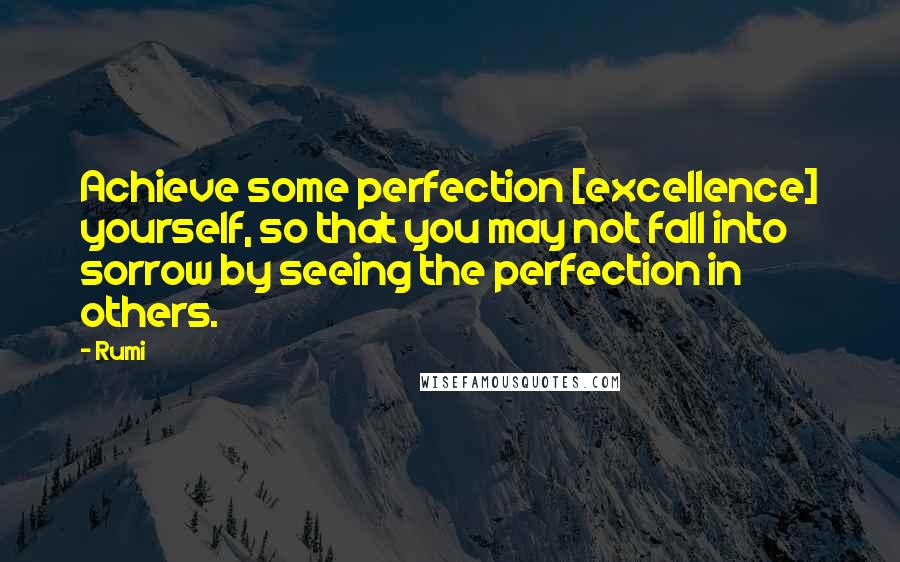 Rumi Quotes: Achieve some perfection [excellence] yourself, so that you may not fall into sorrow by seeing the perfection in others.